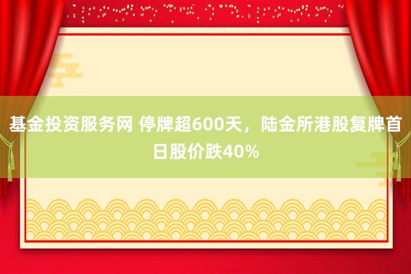 基金投资服务网 停牌超600天，陆金所港股复牌首日股价跌40%