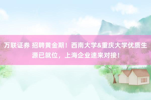 万联证券 招聘黄金期！西南大学&重庆大学优质生源已就位，上海企业速来对接！