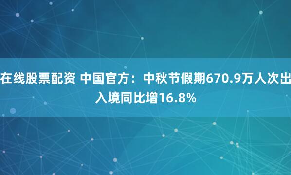 在线股票配资 中国官方：中秋节假期670.9万人次出入境　同比增16.8%