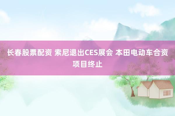 长春股票配资 索尼退出CES展会 本田电动车合资项目终止