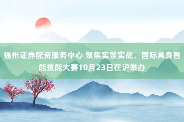 福州证券配资服务中心 聚焦实景实战，国际具身智能技能大赛10月23日在沪举办