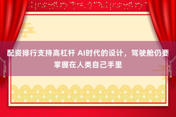 配资排行支持高杠杆 AI时代的设计,驾驶舱仍要掌握在人类自己手里