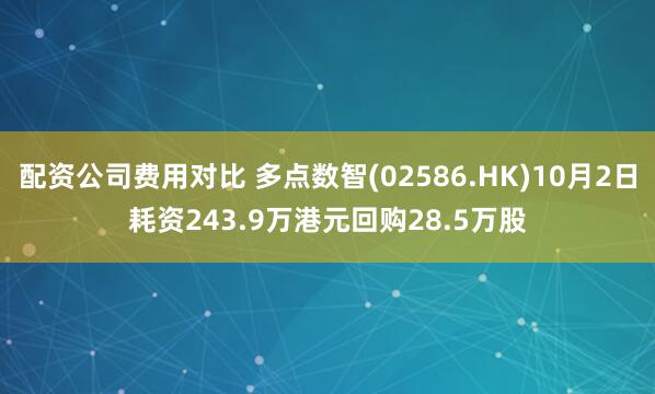 配资公司费用对比 多点数智(02586.HK)10月2日耗资243.9万港元回购28.5万股