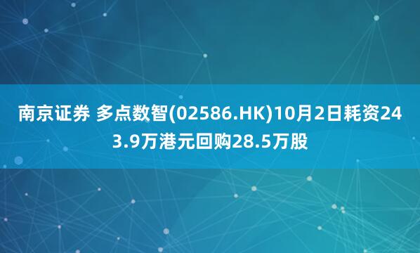 南京证券 多点数智(02586.HK)10月2日耗资243.9万港元回购28.5万股