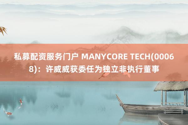 私募配资服务门户 MANYCORE TECH(00068):许威威获委任为独立非执行董事