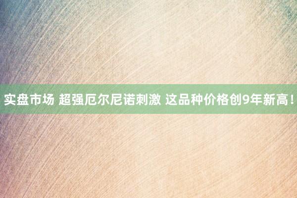 实盘市场 超强厄尔尼诺刺激 这品种价格创9年新高！