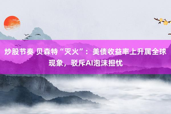 炒股节奏 贝森特“灭火”：美债收益率上升属全球现象，驳斥AI泡沫担忧
