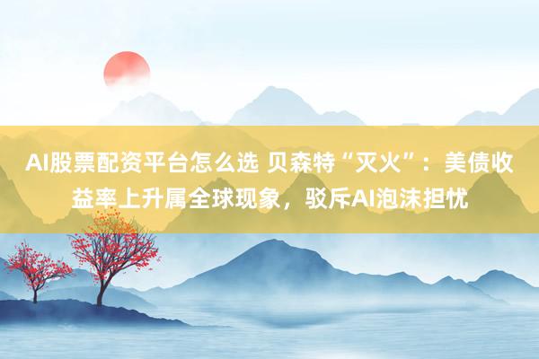AI股票配资平台怎么选 贝森特“灭火”:美债收益率上升属全球现象,驳斥AI泡沫担忧