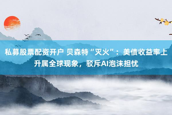 私募股票配资开户 贝森特“灭火”:美债收益率上升属全球现象,驳斥AI泡沫担忧