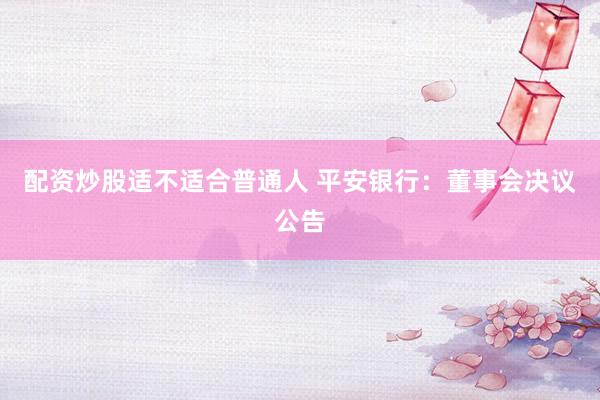 配资炒股适不适合普通人 平安银行：董事会决议公告