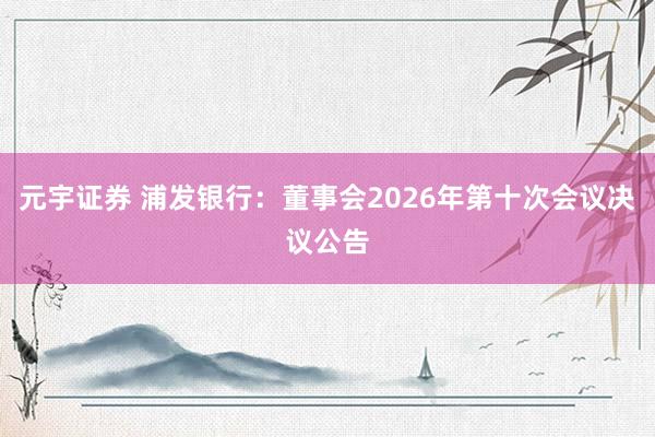 元宇证券 浦发银行：董事会2026年第十次会议决议公告
