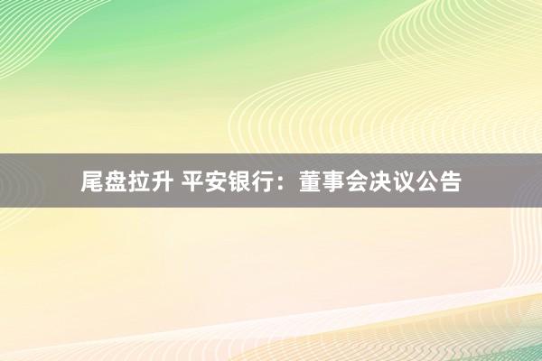 尾盘拉升 平安银行：董事会决议公告