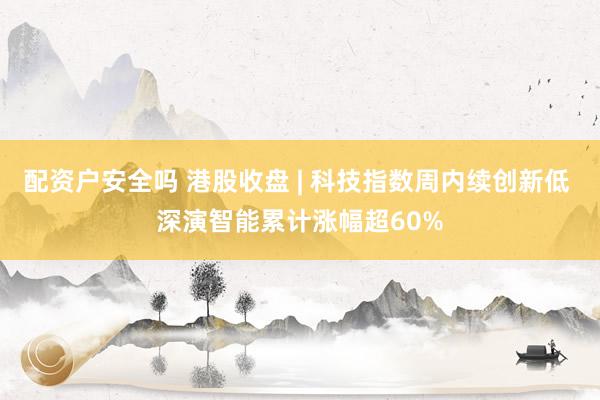 配资户安全吗 港股收盘 | 科技指数周内续创新低 深演智能累计涨幅超60%