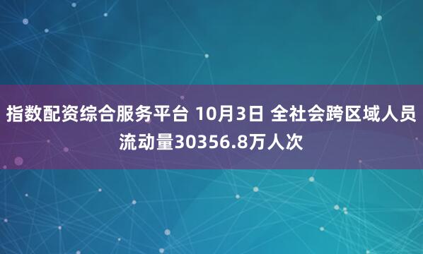指数配资综合服务平台 10月3日 全社会跨区域人员流动量30356.8万人次