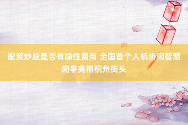 配资炒股是否有隐性费用 全国首个人机协同智慧岗亭亮相杭州街头