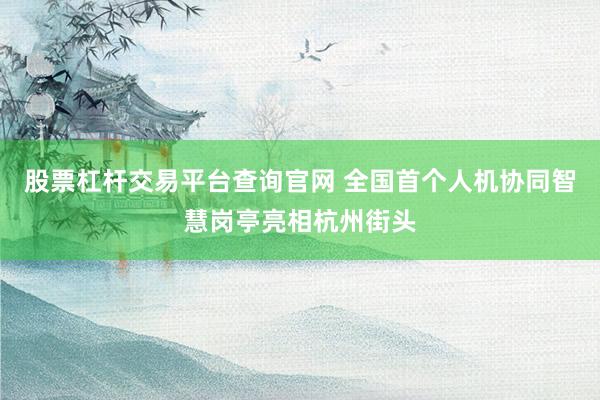 股票杠杆交易平台查询官网 全国首个人机协同智慧岗亭亮相杭州街头