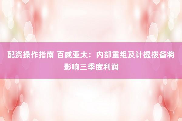配资操作指南 百威亚太：内部重组及计提拨备将影响三季度利润