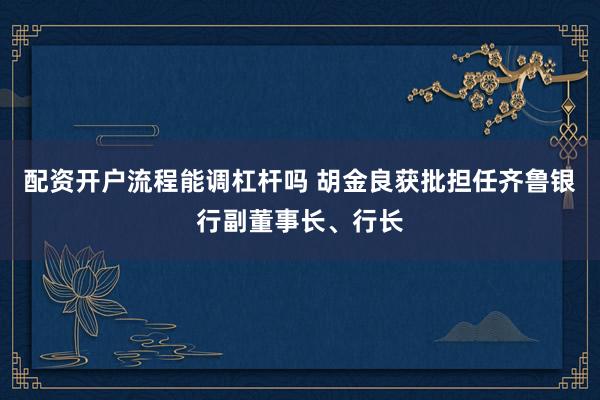 配资开户流程能调杠杆吗 胡金良获批担任齐鲁银行副董事长、行长