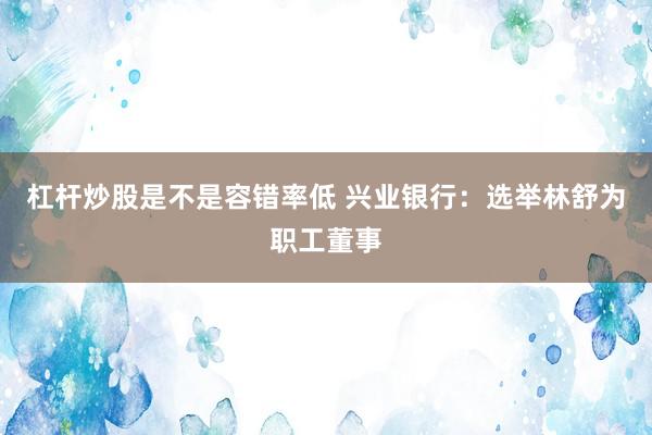 杠杆炒股是不是容错率低 兴业银行:选举林舒为职工董事