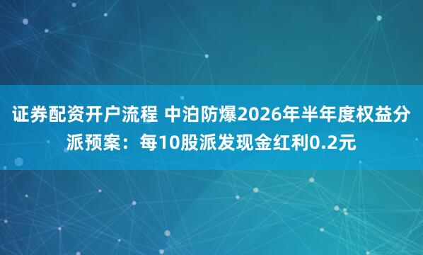 证券配资开户流程 中泊防爆2026年半年度权益分派预案：每10股派发现金红利0.2元