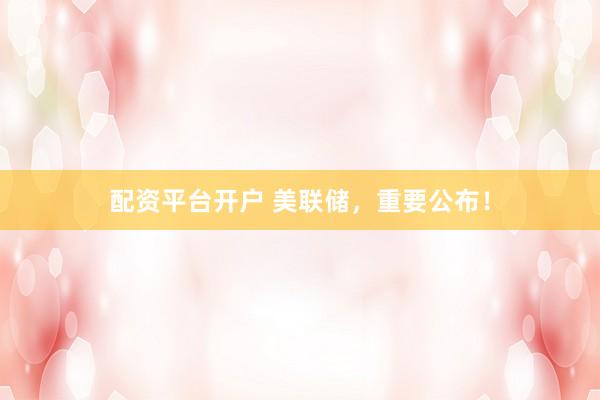 配资平台开户 美联储，重要公布！