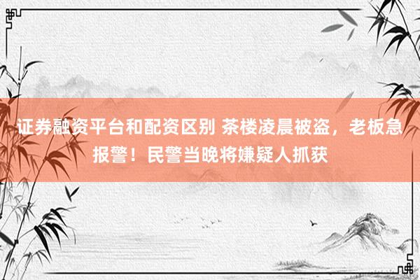 证券融资平台和配资区别 茶楼凌晨被盗,老板急报警!民警当晚将嫌疑人抓获