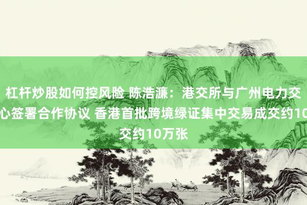 杠杆炒股如何控风险 陈浩濂：港交所与广州电力交易中心签署合作协议 香港首批跨境绿证集中交易成交约10万张