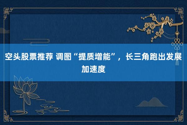 空头股票推荐 调图“提质增能”，长三角跑出发展加速度