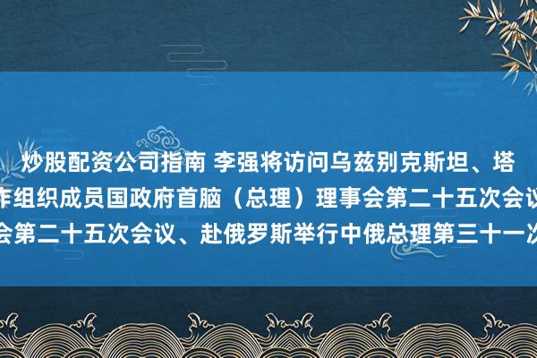 炒股配资公司指南 李强将访问乌兹别克斯坦、塔吉克斯坦并出席上海合作组织成员国政府首脑（总理）理事会第二十五次会议、赴俄罗斯举行中俄总理第三十一次定期会晤