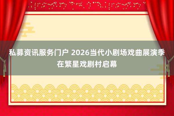 私募资讯服务门户 2026当代小剧场戏曲展演季在繁星戏剧村启幕