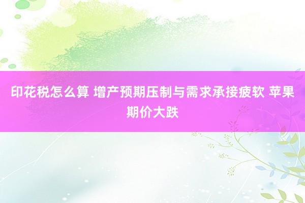 印花税怎么算 增产预期压制与需求承接疲软 苹果期价大跌