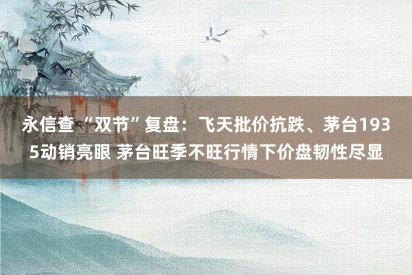 永信查 “双节”复盘:飞天批价抗跌、茅台1935动销亮眼 茅台旺季不旺行情下价盘韧性尽显