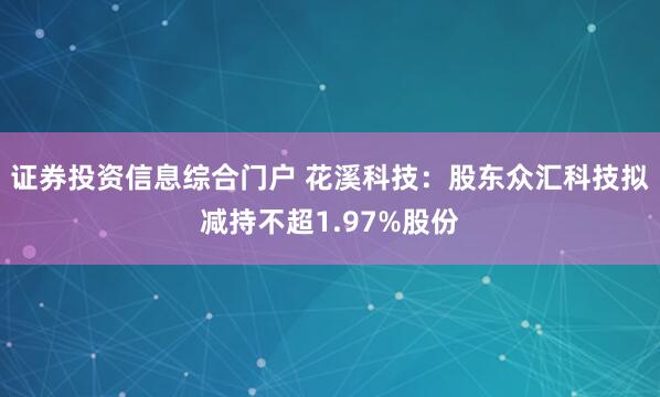 证券投资信息综合门户 花溪科技:股东众汇科技拟减持不超1.97%股份
