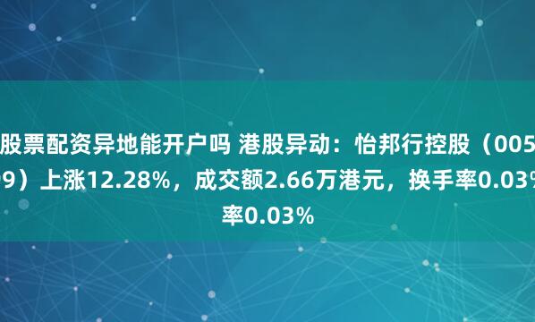 股票配资异地能开户吗 港股异动:怡邦行控股(00599)上涨12.28%,成交额2.66万港元,换手率0.03%