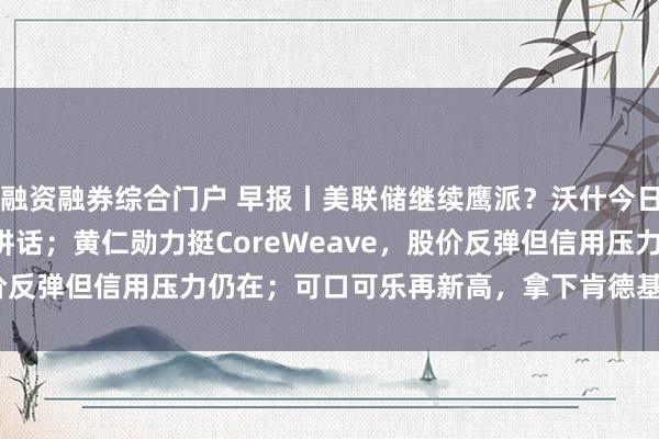 融资融券综合门户 早报丨美联储继续鹰派？沃什今日11:30亮相IMF发表讲话；黄仁勋力挺CoreWeave，股价反弹但信用压力仍在；可口可乐再新高，拿下肯德基美国饮料合作