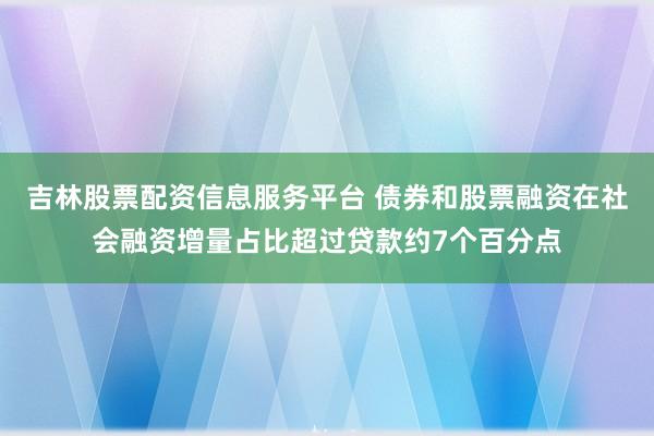 吉林股票配资信息服务平台 债券和股票融资在社会融资增量占比超过贷款约7个百分点