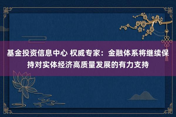 基金投资信息中心 权威专家：金融体系将继续保持对实体经济高质量发展的有力支持