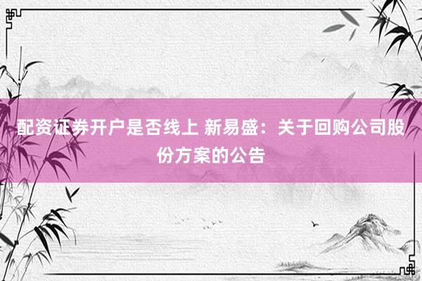 配资证券开户是否线上 新易盛：关于回购公司股份方案的公告
