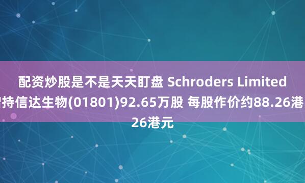 配资炒股是不是天天盯盘 Schroders Limited增持信达生物(01801)92.65万股 每股作价约88.26港元