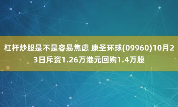 杠杆炒股是不是容易焦虑 康圣环球(09960)10月23日斥资1.26万港元回购1.4万股