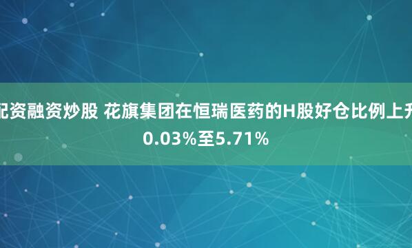配资融资炒股 花旗集团在恒瑞医药的H股好仓比例上升0.03%至5.71%