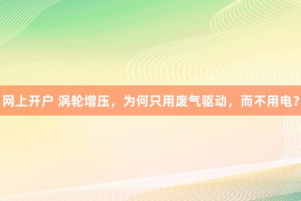 网上开户 涡轮增压，为何只用废气驱动，而不用电？