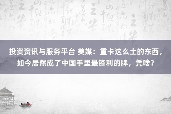 投资资讯与服务平台 美媒：重卡这么土的东西，如今居然成了中国手里最锋利的牌，凭啥？
