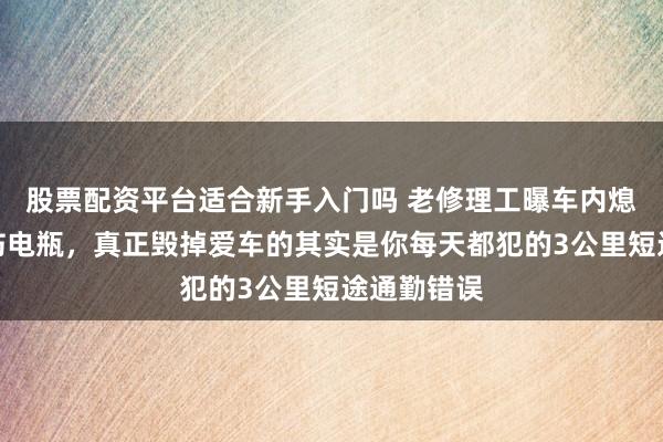 股票配资平台适合新手入门吗 老修理工曝车内熄火听歌不伤电瓶，真正毁掉爱车的其实是你每天都犯的3公里短途通勤错误