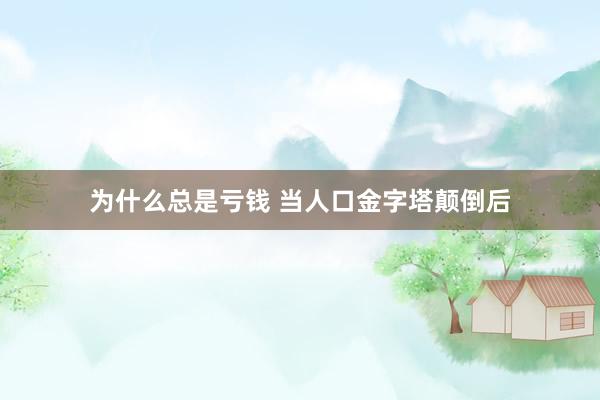 为什么总是亏钱 当人口金字塔颠倒后