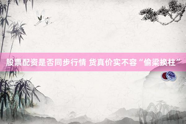 股票配资是否同步行情 货真价实不容“偷梁换柱”