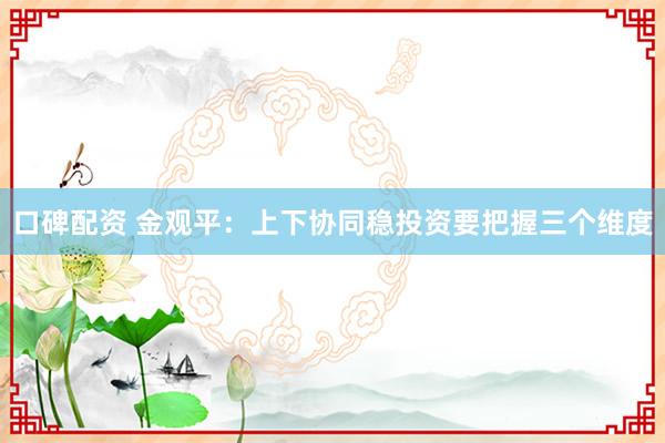 口碑配资 金观平：上下协同稳投资要把握三个维度
