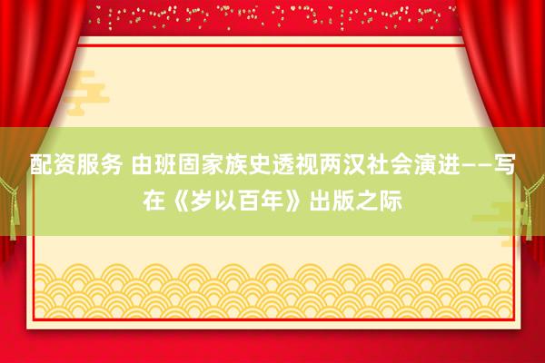 配资服务 由班固家族史透视两汉社会演进——写在《岁以百年》出版之际