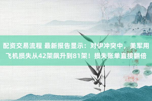 配资交易流程 最新报告显示：对伊冲突中，美军用飞机损失从42架飙升到81架！损失账单直接翻倍