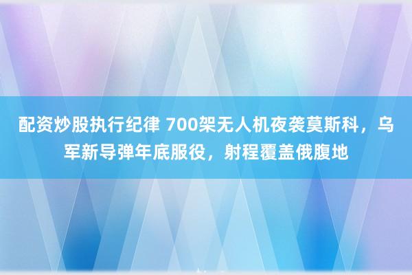 配资炒股执行纪律 700架无人机夜袭莫斯科，乌军新导弹年底服役，射程覆盖俄腹地